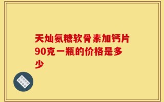 天灿氨糖软骨素加钙片90克一瓶的价格是多少
