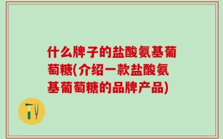什么牌子的盐酸氨基葡萄糖(介绍一款盐酸氨基葡萄糖的品牌产品)