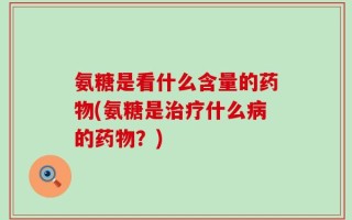 氨糖是看什么含量的药物(氨糖是治疗什么病的药物？)