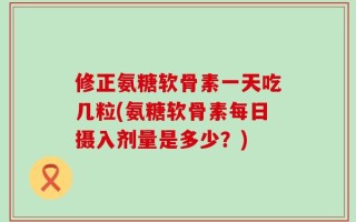 修正氨糖软骨素一天吃几粒(氨糖软骨素每日摄入剂量是多少？)