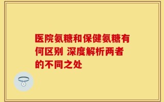 医院氨糖和保健氨糖有何区别 深度解析两者的不同之处