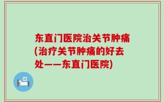 东直门医院治关节肿痛(治疗关节肿痛的好去处——东直门医院)