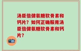 汤臣倍健氨糖软骨素和钙片？如何正确服用汤臣倍健氨糖软骨素和钙片？