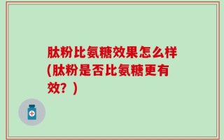 肽粉比氨糖效果怎么样(肽粉是否比氨糖更有效？)