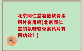 北京同仁堂氨糖软骨素钙片有用吗(北京同仁堂的氨糖软骨素钙片有何功效？)