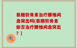 氨糖软骨素治疗腰椎间盘突出吗(氨糖软骨素能否治疗腰椎间盘突出？)