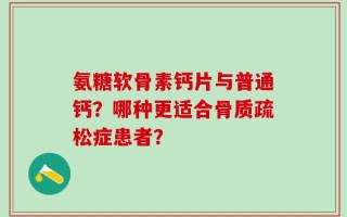 氨糖软骨素钙片与普通钙？哪种更适合骨质疏松症患者？