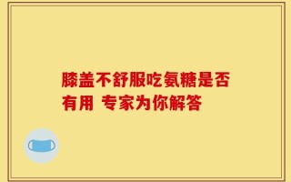 膝盖不舒服吃氨糖是否有用 专家为你解答