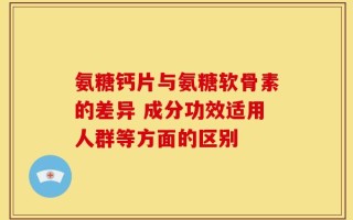 氨糖钙片与氨糖软骨素的差异 成分功效适用人群等方面的区别