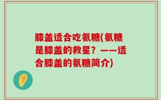 膝盖适合吃氨糖(氨糖是膝盖的救星？——适合膝盖的氨糖简介)