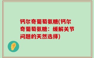 钙尔奇葡萄氨糖(钙尔奇葡萄氨糖：缓解关节问题的天然选择)