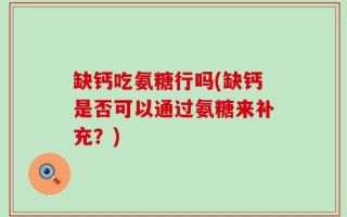 缺钙吃氨糖行吗(缺钙是否可以通过氨糖来补充？)
