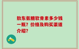 敖东氨糖软骨素多少钱一瓶？价格及购买渠道介绍？
