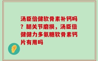 汤臣倍健软骨素补钙吗？腿关节磨损，汤臣倍健健力多氨糖软骨素钙片有用吗