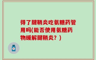 得了腱鞘炎吃氨糖药管用吗(能否使用氨糖药物缓解腱鞘炎？)