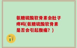 氨糖硫酸软骨素会肚子疼吗(氨糖硫酸软骨素是否会引起腹痛？)