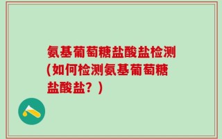 氨基葡萄糖盐酸盐检测(如何检测氨基葡萄糖盐酸盐？)
