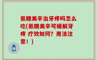 氨糖美辛治牙疼吗怎么吃(氨糖美辛可缓解牙疼 疗效如何？用法注意！)