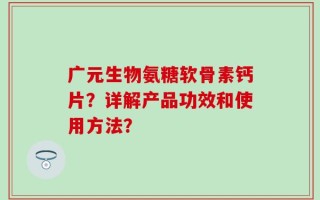 广元生物氨糖软骨素钙片？详解产品功效和使用方法？