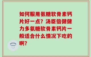 如何服用氨糖软骨素钙片好一点？汤臣倍健健力多氨糖软骨素钙片一般适合什么情况下吃的啊？