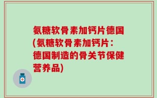 氨糖软骨素加钙片德国(氨糖软骨素加钙片：德国制造的骨关节保健营养品)