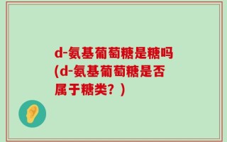 d-氨基葡萄糖是糖吗(d-氨基葡萄糖是否属于糖类？)
