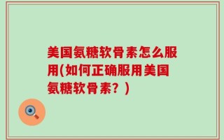 美国氨糖软骨素怎么服用(如何正确服用美国氨糖软骨素？)