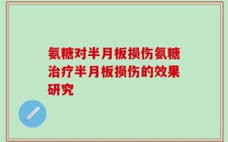 氨糖对半月板损伤氨糖治疗半月板损伤的效果研究