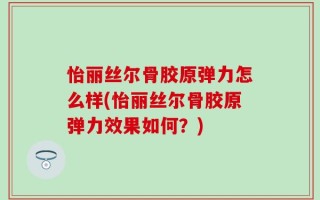 怡丽丝尔骨胶原弹力怎么样(怡丽丝尔骨胶原弹力效果如何？)