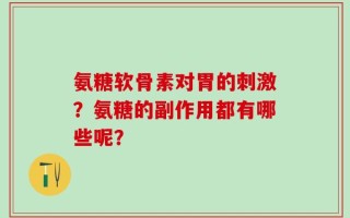 氨糖软骨素对胃的刺激？氨糖的副作用都有哪些呢？