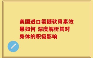 美国进口氨糖软骨素效果如何 深度解析其对身体的积极影响