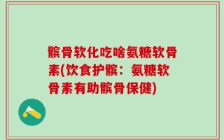 髌骨软化吃啥氨糖软骨素(饮食护髌：氨糖软骨素有助髌骨保健)