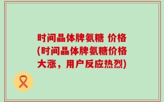 时间晶体牌氨糖 价格(时间晶体牌氨糖价格大涨，用户反应热烈)