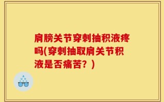 肩膀关节穿刺抽积液疼吗(穿刺抽取肩关节积液是否痛苦？)
