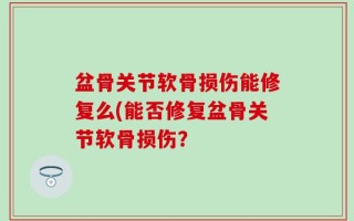 盆骨关节软骨损伤能修复么(能否修复盆骨关节软骨损伤？