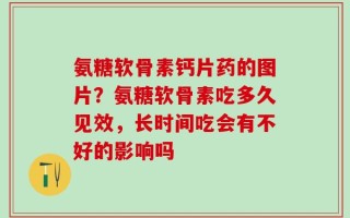 氨糖软骨素钙片药的图片？氨糖软骨素吃多久见效，长时间吃会有不好的影响吗
