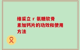 维妥立 r 氨糖软骨素加钙片的功效和使用方法