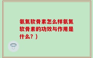 氨氮软骨素怎么样氨氮软骨素的功效与作用是什么？)