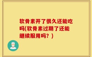 软骨素开了很久还能吃吗(软骨素过期了还能继续服用吗？)