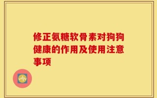 修正氨糖软骨素对狗狗健康的作用及使用注意事项