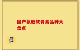 国产氨糖软骨素品种大盘点