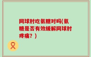 网球肘吃氨糖对吗(氨糖是否有效缓解网球肘疼痛？)