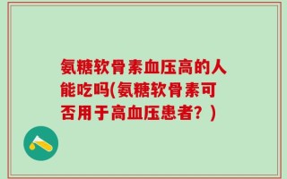 氨糖软骨素血压高的人能吃吗(氨糖软骨素可否用于高血压患者？)