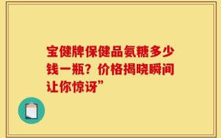 宝健牌保健品氨糖多少钱一瓶？价格揭晓瞬间让你惊讶”
