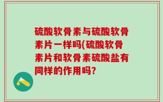 硫酸软骨素与硫酸软骨素片一样吗(硫酸软骨素片和软骨素硫酸盐有同样的作用吗？