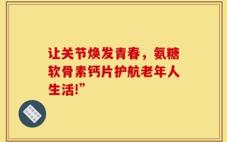 让关节焕发青春，氨糖软骨素钙片护航老年人生活!”