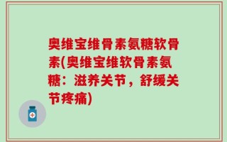 奥维宝维骨素氨糖软骨素(奥维宝维软骨素氨糖：滋养关节，舒缓关节疼痛)