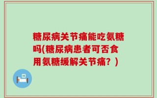 糖尿病关节痛能吃氨糖吗(糖尿病患者可否食用氨糖缓解关节痛？)