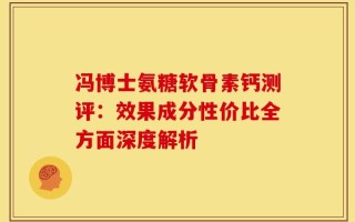 冯博士氨糖软骨素钙测评：效果成分性价比全方面深度解析