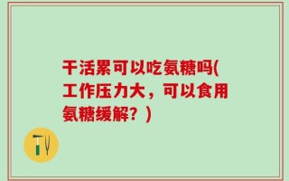干活累可以吃氨糖吗(工作压力大，可以食用氨糖缓解？)
